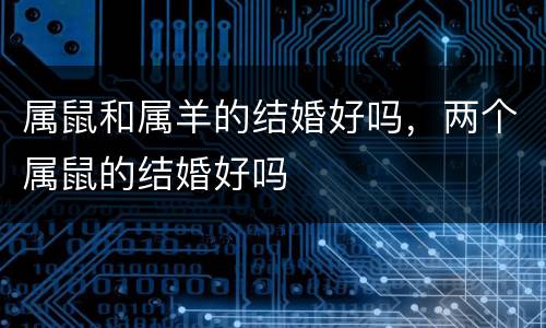属鼠和属羊的结婚好吗，两个属鼠的结婚好吗