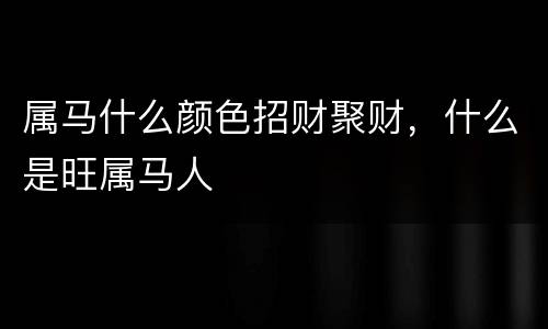 属马什么颜色招财聚财，什么是旺属马人