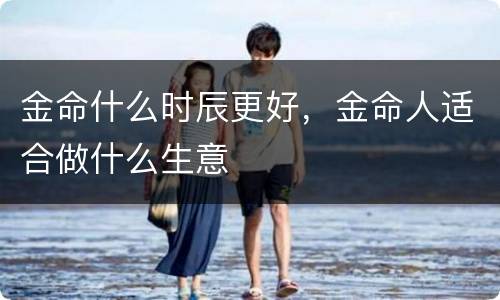 金命什么时辰更好，金命人适合做什么生意