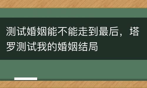 测试婚姻能不能走到最后，塔罗测试我的婚姻结局