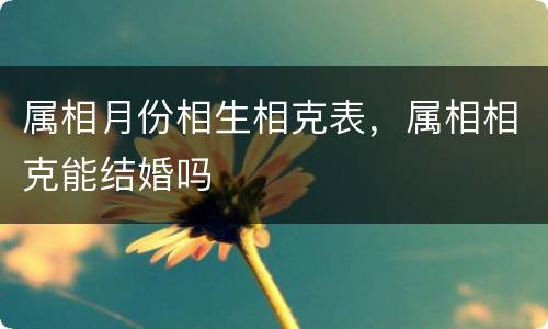 属相月份相生相克表，属相相克能结婚吗