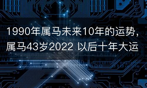 1990年属马未来10年的运势，属马43岁2022 以后十年大运