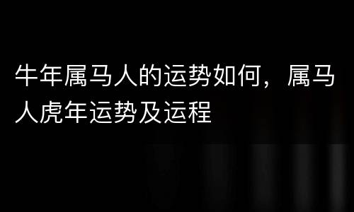 牛年属马人的运势如何，属马人虎年运势及运程