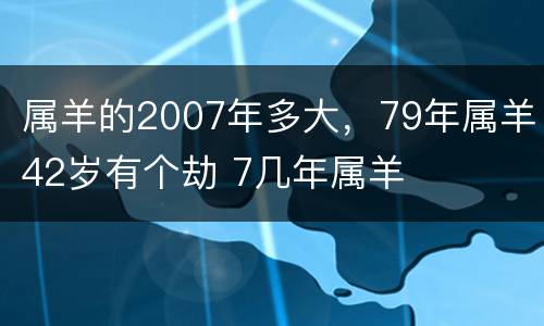 属羊的2007年多大，79年属羊42岁有个劫 7几年属羊