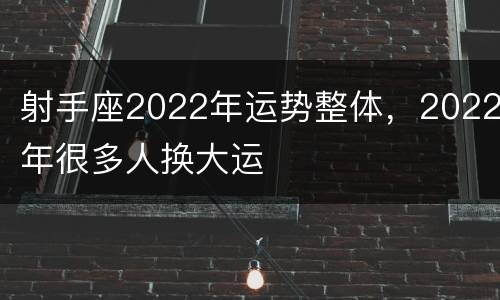 射手座2022年运势整体，2022年很多人换大运