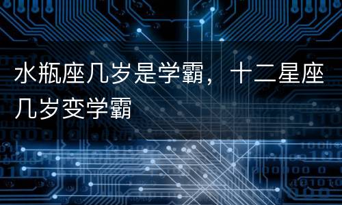 水瓶座几岁是学霸，十二星座几岁变学霸