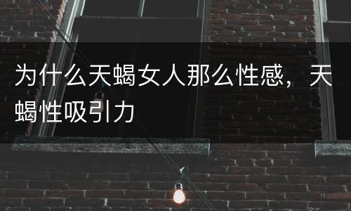 为什么天蝎女人那么性感，天蝎性吸引力