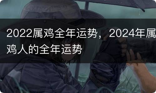 2022属鸡全年运势，2024年属鸡人的全年运势