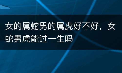 女的属蛇男的属虎好不好，女蛇男虎能过一生吗