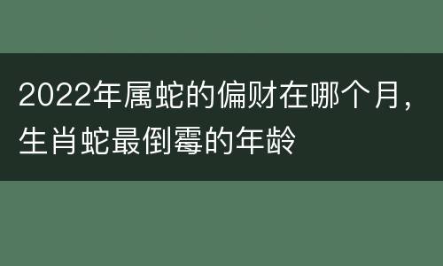 2022年属蛇的偏财在哪个月，生肖蛇最倒霉的年龄