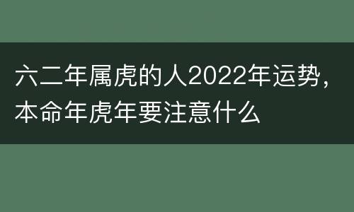 六二年属虎的人2022年运势，本命年虎年要注意什么