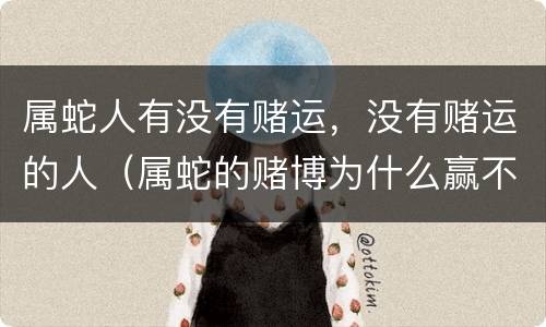 属蛇人有没有赌运，没有赌运的人（属蛇的赌博为什么赢不来了）