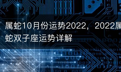属蛇10月份运势2022，2022属蛇双子座运势详解