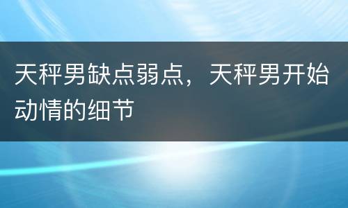 天秤男缺点弱点，天秤男开始动情的细节
