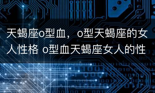 天蝎座o型血，o型天蝎座的女人性格 o型血天蝎座女人的性格特点
