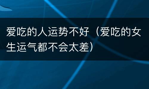 爱吃的人运势不好（爱吃的女生运气都不会太差）