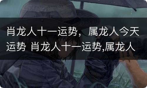 肖龙人十一运势，属龙人今天运势 肖龙人十一运势,属龙人今天运势怎么样