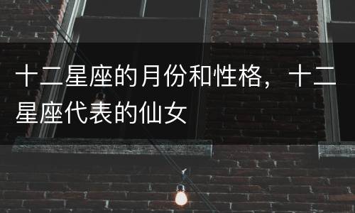 十二星座的月份和性格，十二星座代表的仙女