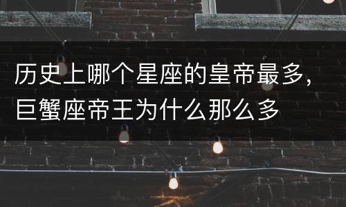 历史上哪个星座的皇帝最多，巨蟹座帝王为什么那么多
