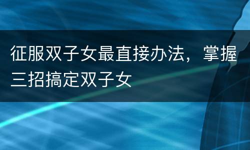 征服双子女最直接办法，掌握三招搞定双子女