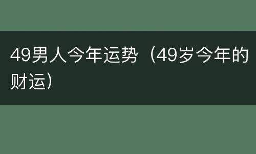 49男人今年运势（49岁今年的财运）