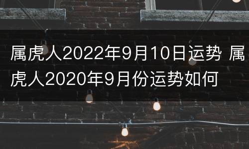 属虎人2022年9月10日运势 属虎人2020年9月份运势如何