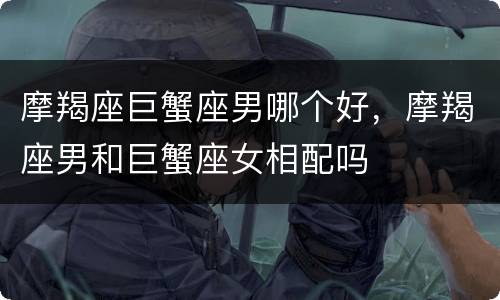 摩羯座巨蟹座男哪个好，摩羯座男和巨蟹座女相配吗