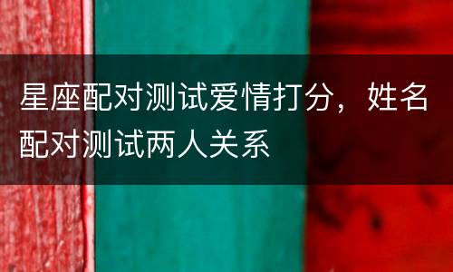 星座配对测试爱情打分，姓名配对测试两人关系