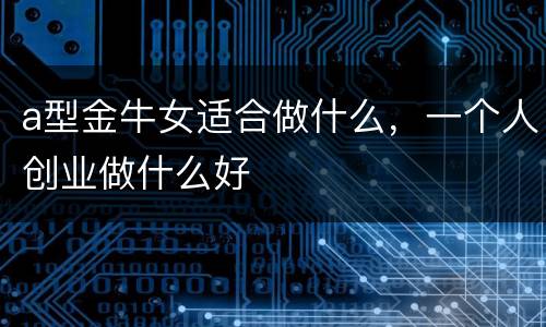 a型金牛女适合做什么，一个人创业做什么好