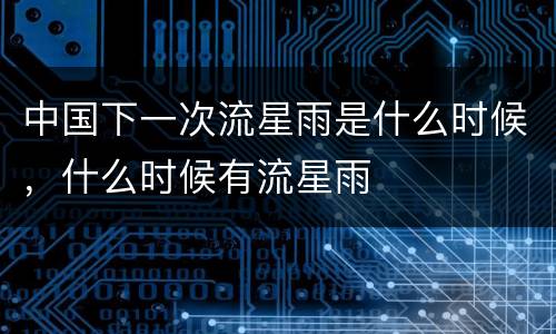 中国下一次流星雨是什么时候，什么时候有流星雨
