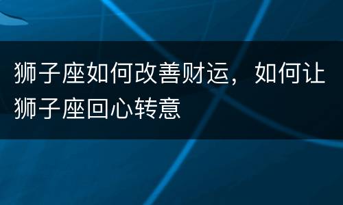 狮子座如何改善财运，如何让狮子座回心转意