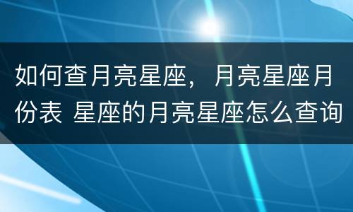 如何查月亮星座，月亮星座月份表 星座的月亮星座怎么查询