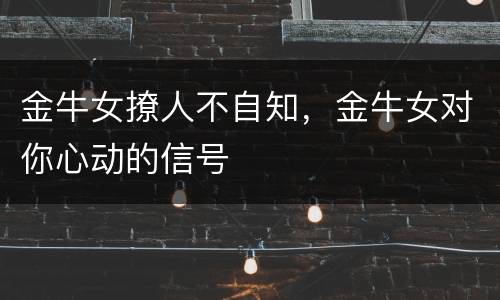 金牛女撩人不自知，金牛女对你心动的信号