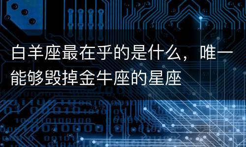 白羊座最在乎的是什么，唯一能够毁掉金牛座的星座