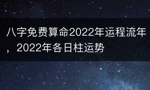 八字免费算命2022年运程流年，2022年各日柱运势