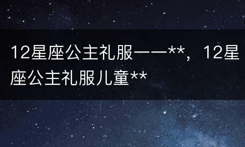 12星座公主礼服一一**，12星座公主礼服儿童**