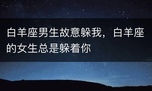 白羊座男生故意躲我，白羊座的女生总是躲着你