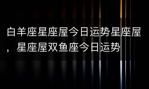 白羊座星座屋今日运势星座屋，星座屋双鱼座今日运势