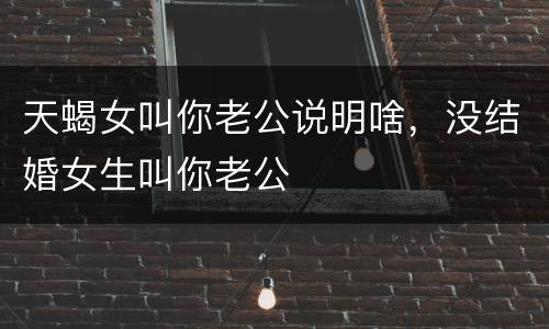 天蝎女叫你老公说明啥，没结婚女生叫你老公