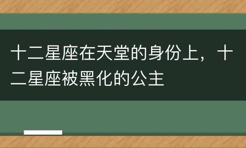 十二星座在天堂的身份上，十二星座被黑化的公主