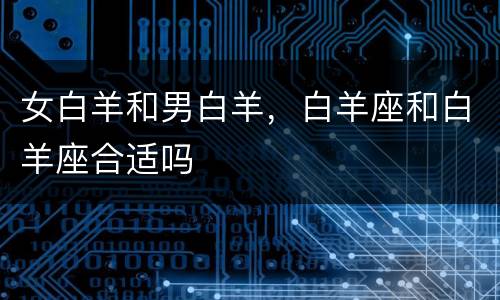女白羊和男白羊，白羊座和白羊座合适吗