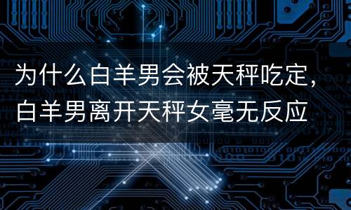 为什么白羊男会被天秤吃定，白羊男离开天秤女毫无反应