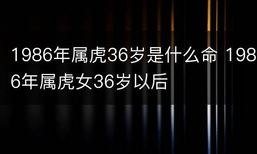 1986年属虎36岁是什么命 1986年属虎女36岁以后