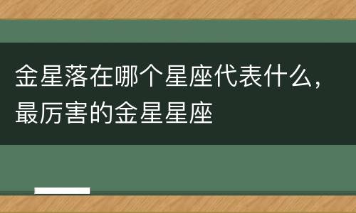 金星落在哪个星座代表什么，最厉害的金星星座