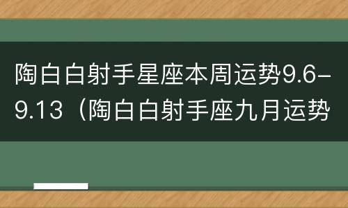 陶白白射手星座本周运势9.6-9.13（陶白白射手座九月运势）