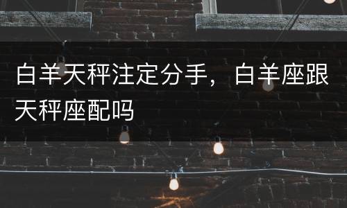 白羊天秤注定分手，白羊座跟天秤座配吗
