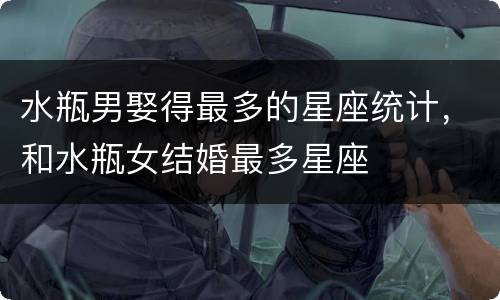 水瓶男娶得最多的星座统计，和水瓶女结婚最多星座