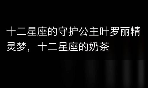 十二星座的守护公主叶罗丽精灵梦，十二星座的奶茶