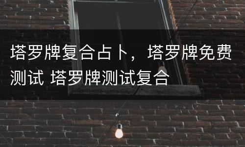 塔罗牌复合占卜，塔罗牌免费测试 塔罗牌测试复合