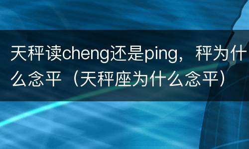 天秤读cheng还是ping，秤为什么念平（天秤座为什么念平）